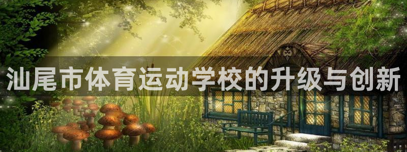 米兰体育官方正版app官网:汕尾市体育运动学校的升级与创新