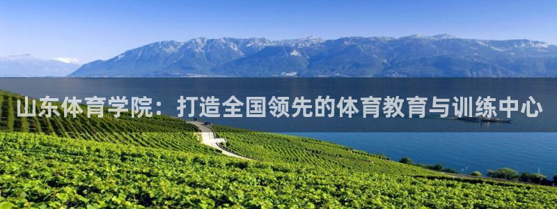 米兰体育官网下载软件:山东体育学院:打造全国领先的体育教育与
